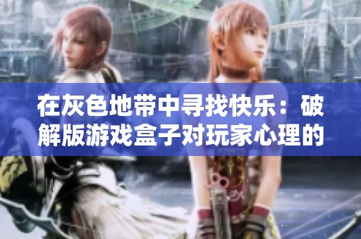 在灰色地带中寻找快乐：破解版游戏盒子对玩家心理的影响与探索