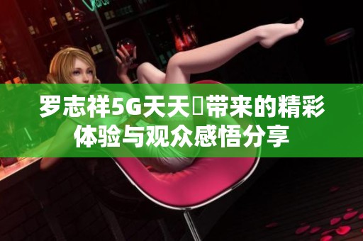 罗志祥5G天天奭带来的精彩体验与观众感悟分享