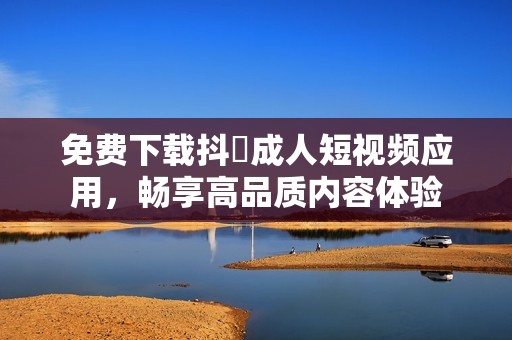 免费下载抖抈成人短视频应用，畅享高品质内容体验