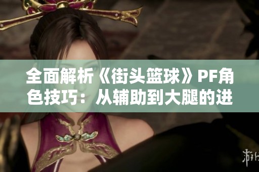 全面解析《街头篮球》PF角色技巧：从辅助到大腿的进阶之路