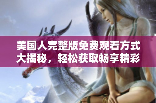 美国人完整版免费观看方式大揭秘，轻松获取畅享精彩内容