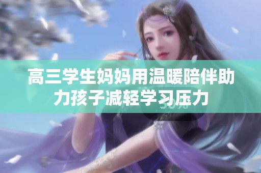 高三学生妈妈用温暖陪伴助力孩子减轻学习压力