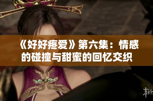 《好好疼爱》第六集：情感的碰撞与甜蜜的回忆交织