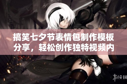 搞笑七夕节表情包制作模板分享，轻松创作独特视频内容