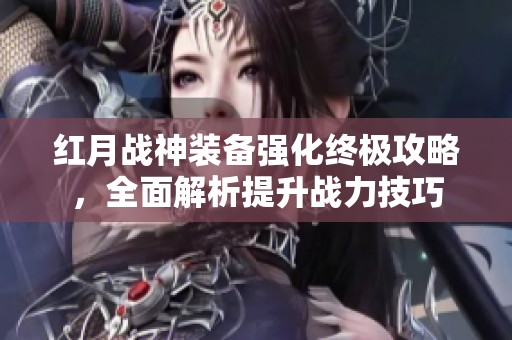 红月战神装备强化终极攻略，全面解析提升战力技巧