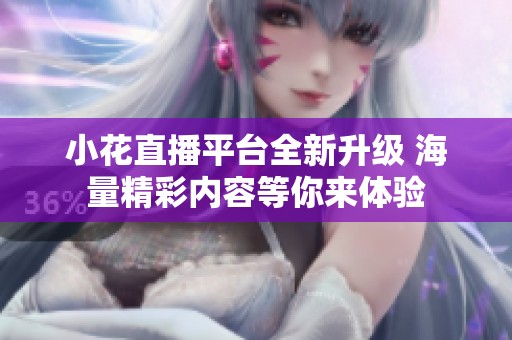 小花直播平台全新升级 海量精彩内容等你来体验