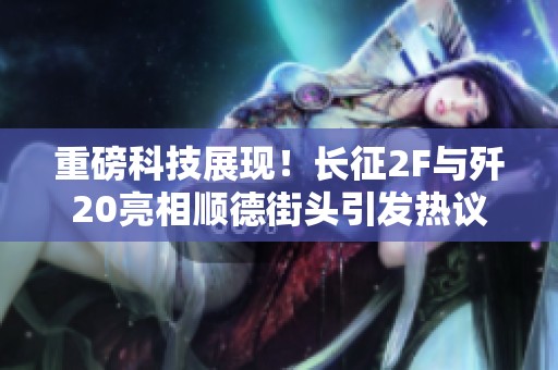 重磅科技展现！长征2F与歼20亮相顺德街头引发热议