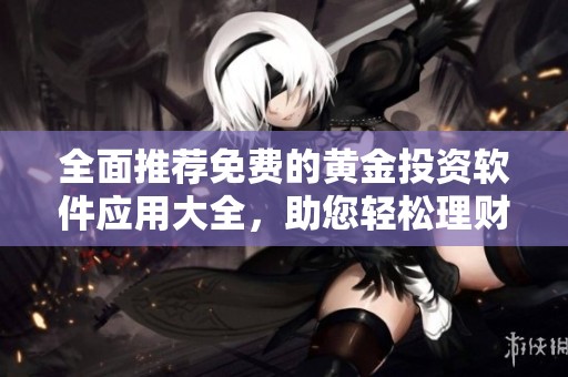 全面推荐免费的黄金投资软件应用大全，助您轻松理财