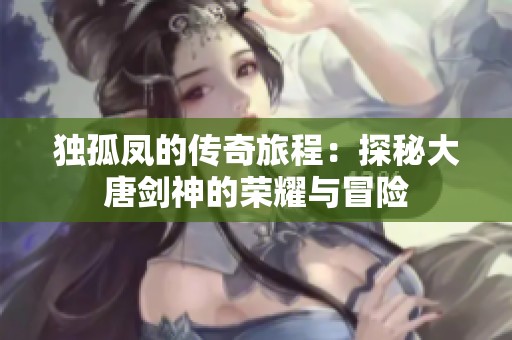 独孤凤的传奇旅程：探秘大唐剑神的荣耀与冒险