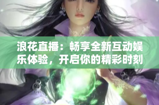 浪花直播：畅享全新互动娱乐体验，开启你的精彩时刻