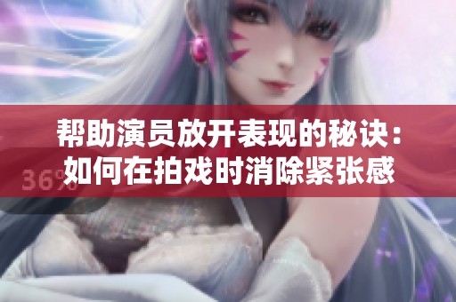 帮助演员放开表现的秘诀：如何在拍戏时消除紧张感