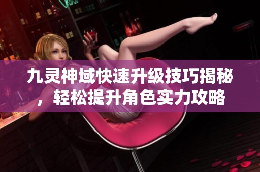 九灵神域快速升级技巧揭秘，轻松提升角色实力攻略