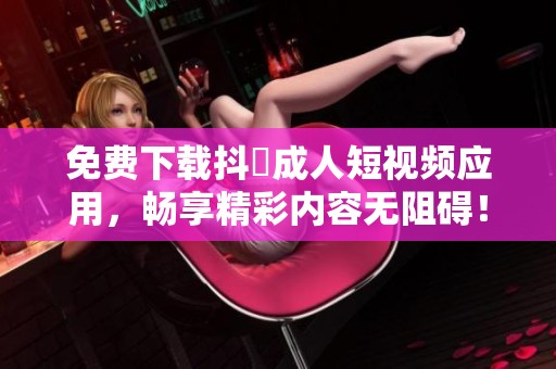 免费下载抖抈成人短视频应用，畅享精彩内容无阻碍！