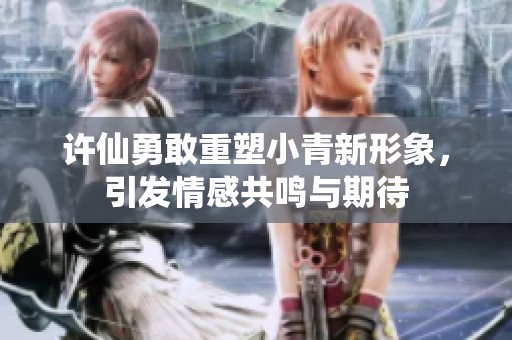 许仙勇敢重塑小青新形象，引发情感共鸣与期待