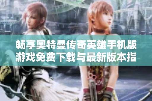 畅享奥特曼传奇英雄手机版游戏免费下载与最新版本指南