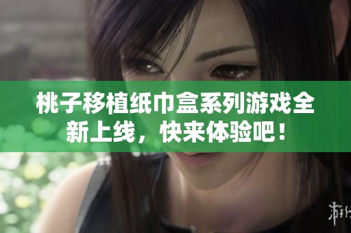 桃子移植纸巾盒系列游戏全新上线，快来体验吧！