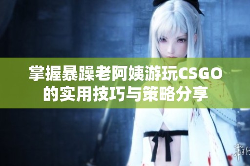 掌握暴躁老阿姨游玩CSGO的实用技巧与策略分享
