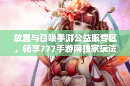 放置与召唤手游公益服专区，畅享777手游网独家玩法与福利