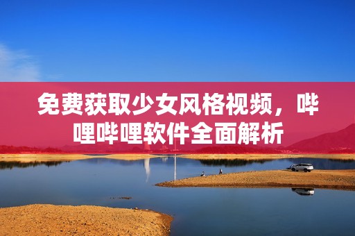 免费获取少女风格视频，哔哩哔哩软件全面解析