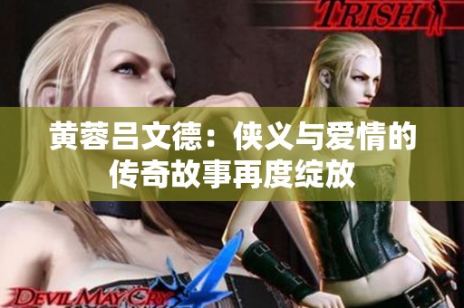 黄蓉吕文德：侠义与爱情的传奇故事再度绽放
