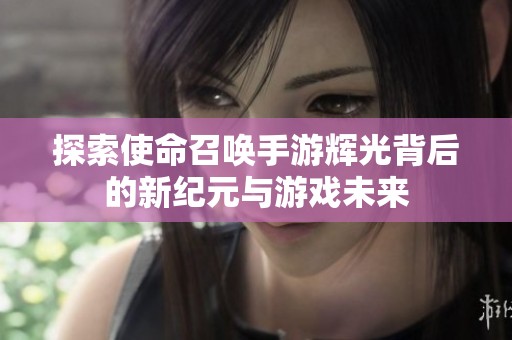 探索使命召唤手游辉光背后的新纪元与游戏未来