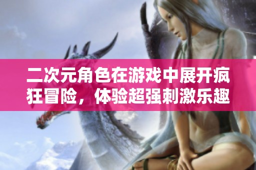 二次元角色在游戏中展开疯狂冒险，体验超强刺激乐趣