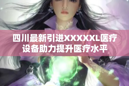 四川最新引进XXXXXL医疗设备助力提升医疗水平