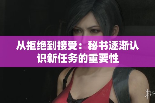 从拒绝到接受：秘书逐渐认识新任务的重要性