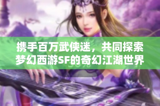 携手百万武侠迷，共同探索梦幻西游SF的奇幻江湖世界
