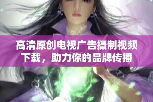 高清原创电视广告摄制视频下载，助力你的品牌传播