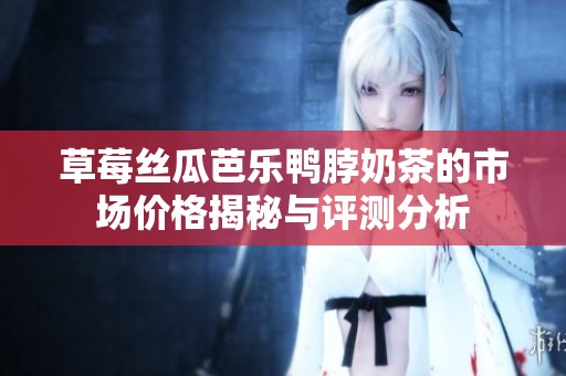 草莓丝瓜芭乐鸭脖奶茶的市场价格揭秘与评测分析