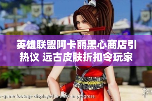 英雄联盟阿卡丽黑心商店引热议 远古皮肤折扣令玩家失望