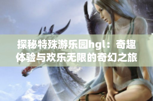 探秘特殊游乐园hgl：奇趣体验与欢乐无限的奇幻之旅