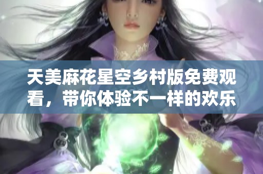 天美麻花星空乡村版免费观看，带你体验不一样的欢乐之旅
