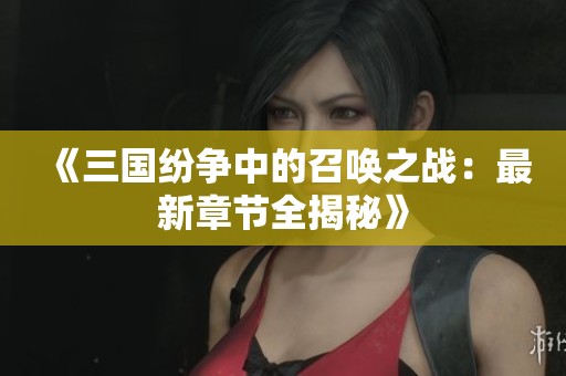 《三国纷争中的召唤之战：最新章节全揭秘》