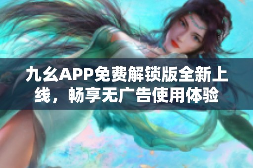 九幺APP免费解锁版全新上线，畅享无广告使用体验