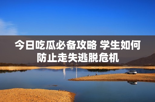 今日吃瓜必备攻略 学生如何防止走失逃脱危机
