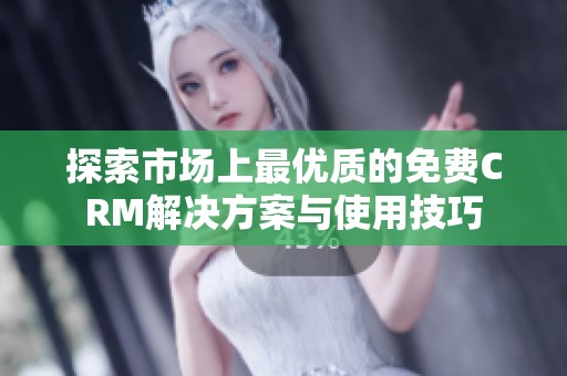 探索市场上最优质的免费CRM解决方案与使用技巧