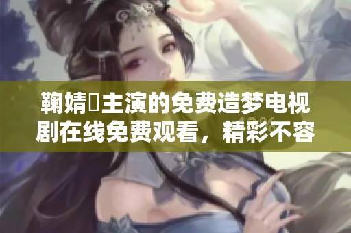 鞠婧祎主演的免费造梦电视剧在线免费观看，精彩不容错过