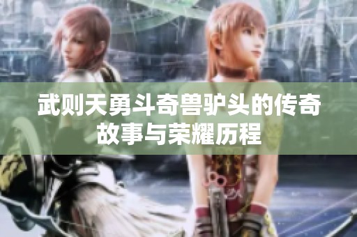 武则天勇斗奇兽驴头的传奇故事与荣耀历程