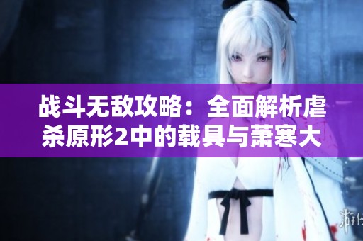 战斗无敌攻略：全面解析虐杀原形2中的载具与萧寒大魔王