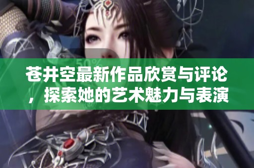 苍井空最新作品欣赏与评论，探索她的艺术魅力与表演风格