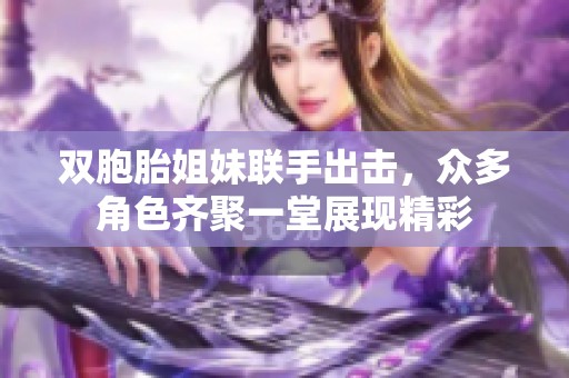 双胞胎姐妹联手出击，众多角色齐聚一堂展现精彩