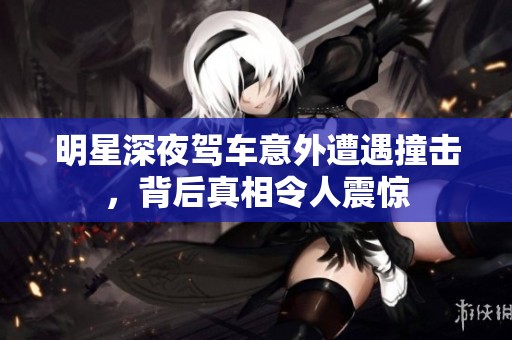 明星深夜驾车意外遭遇撞击，背后真相令人震惊