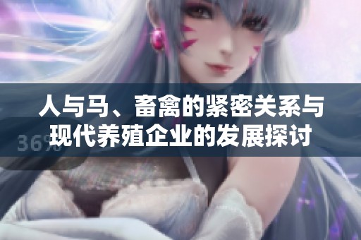 人与马、畜禽的紧密关系与现代养殖企业的发展探讨