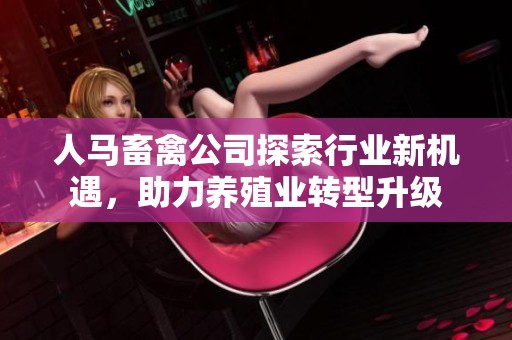 人马畜禽公司探索行业新机遇，助力养殖业转型升级