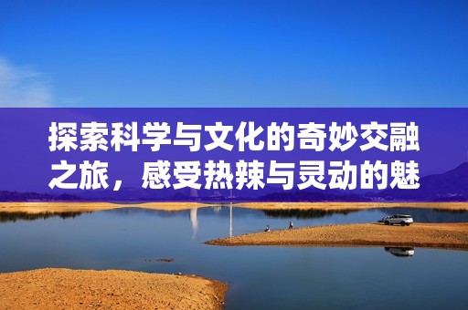 探索科学与文化的奇妙交融之旅，感受热辣与灵动的魅力