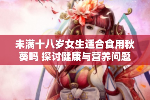 未满十八岁女生适合食用秋葵吗 探讨健康与营养问题