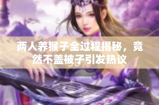 两人养猴子全过程揭秘，竟然不盖被子引发热议