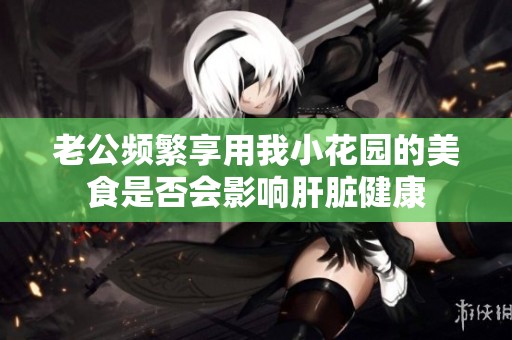 老公频繁享用我小花园的美食是否会影响肝脏健康